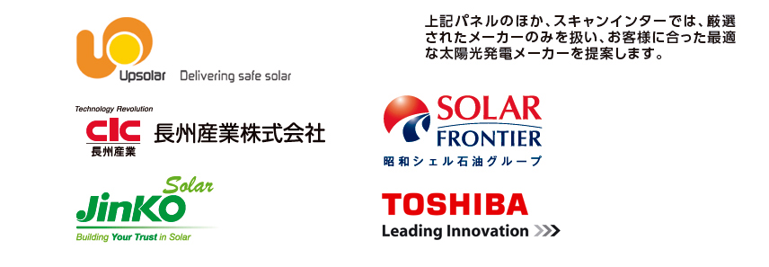 上記パネルのほか、スキャンインターでは、厳選されたメーカーのみを扱い、お客様に合った最適な太陽光発電メーカーを提案します。Upsolar Jinko Solar 長州産業株式会社　Solar frontier 昭和シェル石油グループ　CanadianSolar
